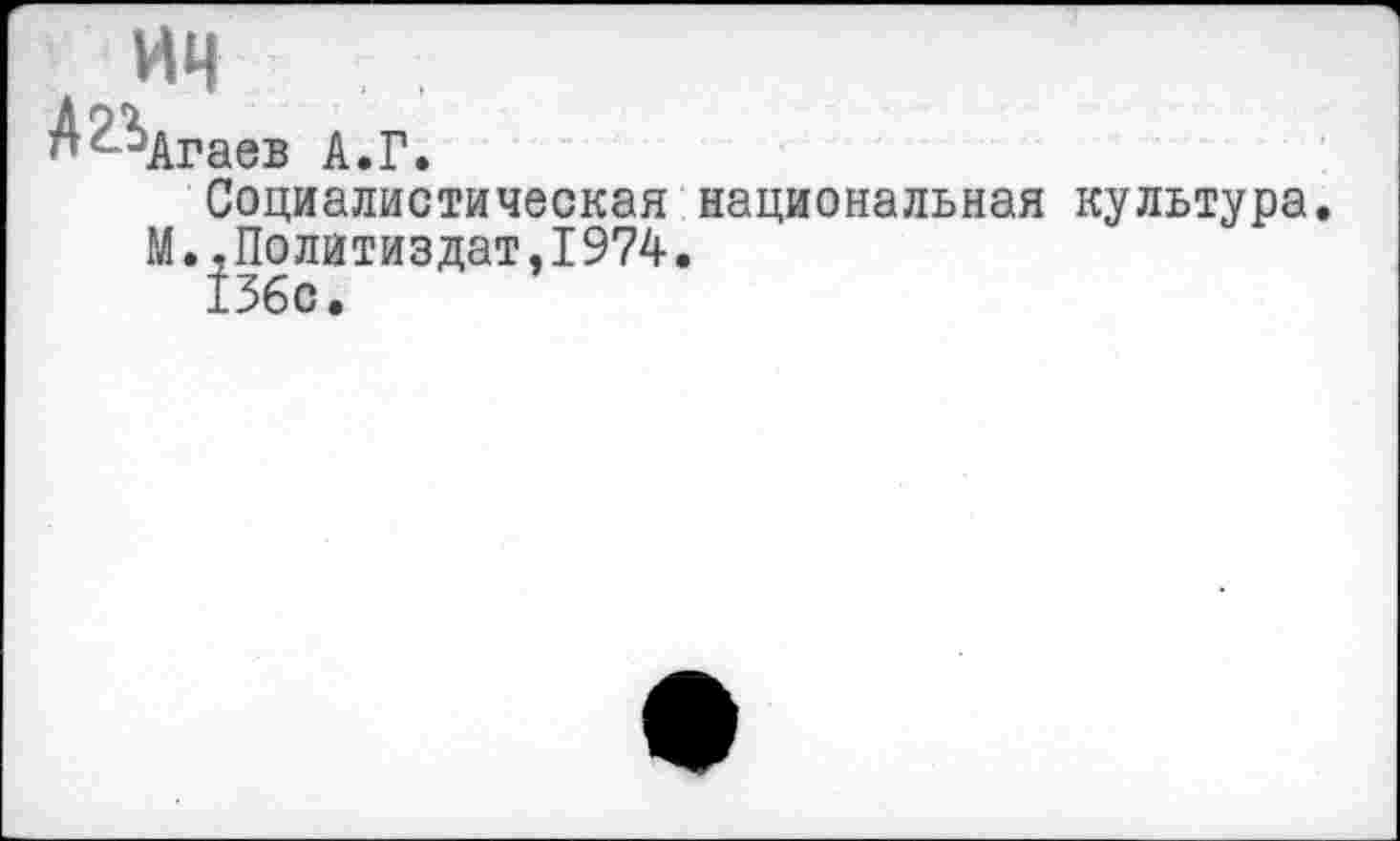 ﻿ич
А^Агаев А.Г
Социалистическая национальная культура М.,Политиздат,1974.
156с.